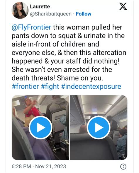 Nov 22, 2023 · November 22, 2023. Video shows the moment a woman pulled down her pants on a Frontier Airlines plane after flight attendants told her she couldn’t use the bathroom at that time. As the crowds of passengers roared in disgust and shock she screamed ‘I don’t give a f*ck’ told multiple people ‘f*ck you’ and exclaimed ‘I gotta go pee ... 